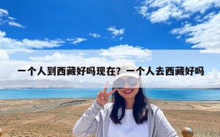 一个人到西藏好吗现在？一个人去西藏好吗