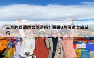 三月的西藏适合旅游吗？西藏3月份适合旅游吗