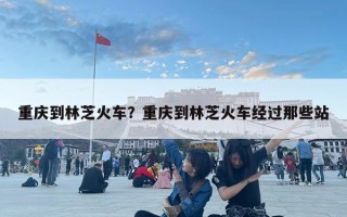 重庆到林芝火车？重庆到林芝火车经过那些站