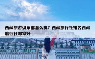 西藏旅游俱乐部怎么样？西藏旅行社排名西藏旅行社哪家好