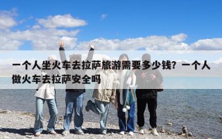 一个人坐火车去拉萨旅游需要多少钱？一个人做火车去拉萨安全吗