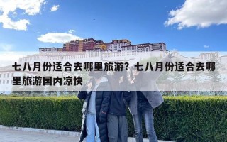 七八月份适合去哪里旅游？七八月份适合去哪里旅游国内凉快