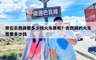 现在去西藏要多少钱火车票呢？去西藏的火车票要多少钱