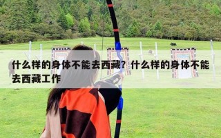 什么样的身体不能去西藏？什么样的身体不能去西藏工作