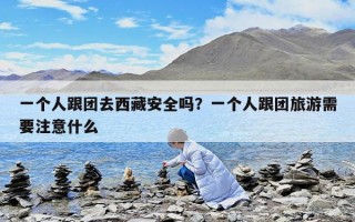 一个人跟团去西藏安全吗？一个人跟团旅游需要注意什么