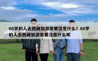 60岁的人去西藏旅游需要注意什么？60岁的人去西藏旅游需要注意什么呢