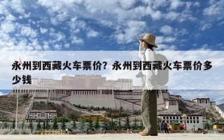 永州到西藏火车票价？永州到西藏火车票价多少钱