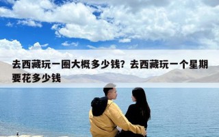 去西藏玩一圈大概多少钱？去西藏玩一个星期要花多少钱
