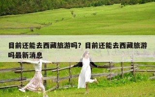 目前还能去西藏旅游吗？目前还能去西藏旅游吗最新消息