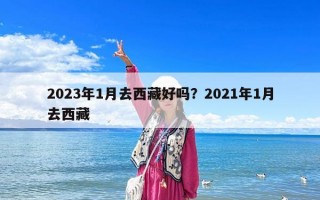 2023年1月去西藏好吗？2021年1月去西藏