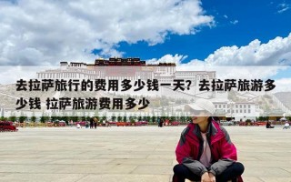 去拉萨旅行的费用多少钱一天？去拉萨旅游多少钱 拉萨旅游费用多少