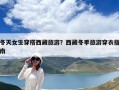 冬天女生穿搭西藏旅游？西藏冬季旅游穿衣指南