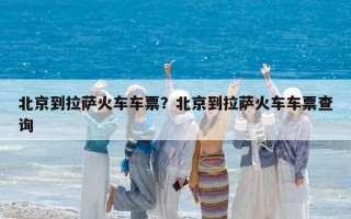 北京到拉萨火车车票？北京到拉萨火车车票查询