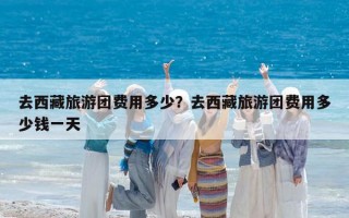去西藏旅游团费用多少？去西藏旅游团费用多少钱一天