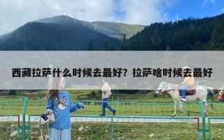 西藏拉萨什么时候去最好？拉萨啥时候去最好