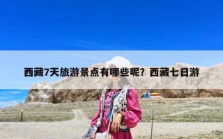 西藏7天旅游景点有哪些呢？西藏七日游