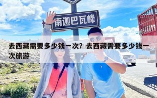 去西藏需要多少钱一次？去西藏需要多少钱一次旅游