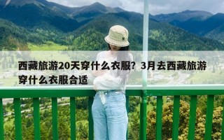 西藏旅游20天穿什么衣服？3月去西藏旅游穿什么衣服合适