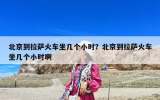 北京到拉萨火车坐几个小时？北京到拉萨火车坐几个小时啊