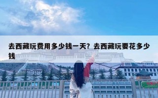 去西藏玩费用多少钱一天？去西藏玩要花多少钱