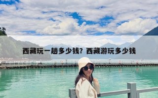 西藏玩一趟多少钱？西藏游玩多少钱