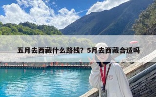 五月去西藏什么路线？5月去西藏合适吗