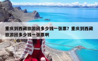 重庆到西藏旅游团多少钱一张票？重庆到西藏旅游团多少钱一张票啊