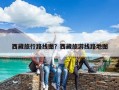 西藏旅行路线图？西藏旅游线路地图