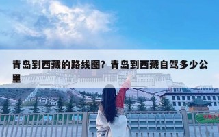 青岛到西藏的路线图？青岛到西藏自驾多少公里
