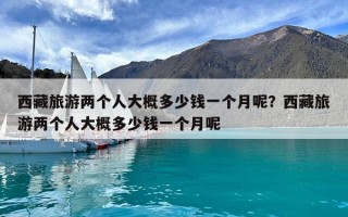 西藏旅游两个人大概多少钱一个月呢？西藏旅游两个人大概多少钱一个月呢