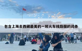 包含上海去西藏最美的一班火车线路图的词条