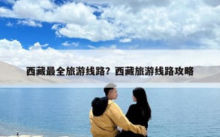 西藏最全旅游线路？西藏旅游线路攻略