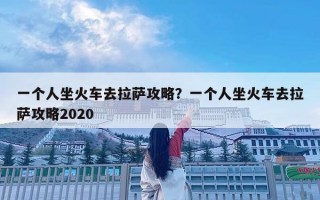 一个人坐火车去拉萨攻略？一个人坐火车去拉萨攻略2020