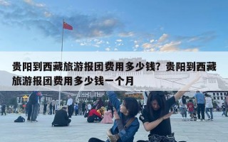 贵阳到西藏旅游报团费用多少钱？贵阳到西藏旅游报团费用多少钱一个月