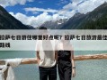 拉萨七日游住哪里好点呢？拉萨七日旅游最佳路线