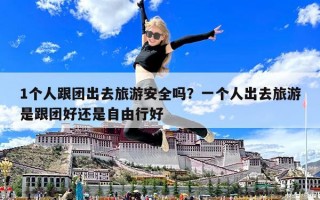 1个人跟团出去旅游安全吗？一个人出去旅游是跟团好还是自由行好