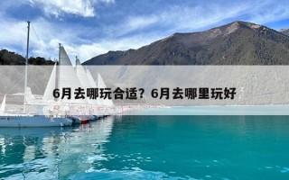 6月去哪玩合适？6月去哪里玩好
