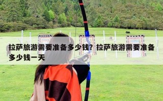 拉萨旅游需要准备多少钱？拉萨旅游需要准备多少钱一天