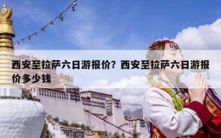 西安至拉萨六日游报价？西安至拉萨六日游报价多少钱