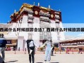 西藏什么时候旅游合适？西藏什么时候旅游最佳