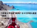 73岁老人可以坐飞机吗？七十三岁老人能坐飞机吗