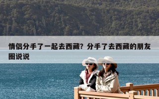 情侣分手了一起去西藏？分手了去西藏的朋友圈说说