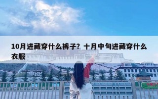 10月进藏穿什么裤子？十月中旬进藏穿什么衣服