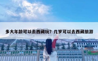 多大年龄可以去西藏玩？几岁可以去西藏旅游