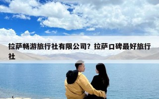 拉萨畅游旅行社有限公司？拉萨口碑最好旅行社