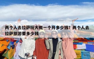 两个人去拉萨玩大概一个月多少钱？两个人去拉萨旅游要多少钱
