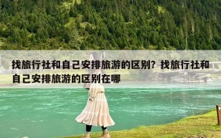 找旅行社和自己安排旅游的区别？找旅行社和自己安排旅游的区别在哪