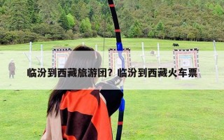 临汾到西藏旅游团？临汾到西藏火车票