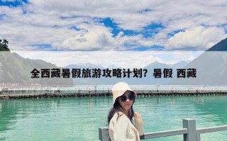 全西藏暑假旅游攻略计划？暑假 西藏
