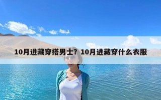 10月进藏穿搭男士？10月进藏穿什么衣服